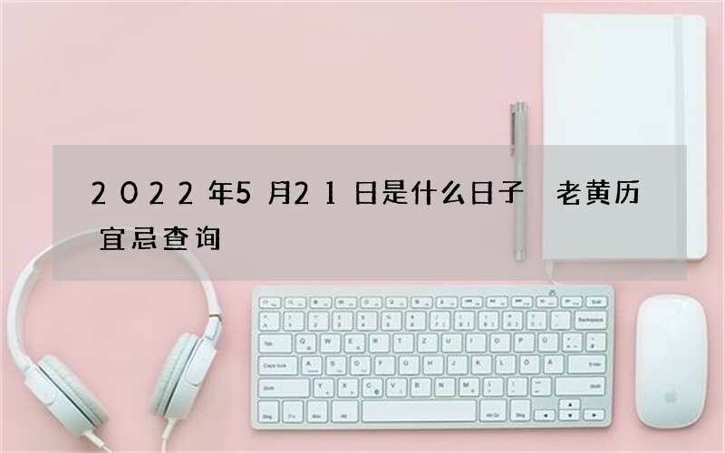 2022年5月21日是什么日子 老黄历宜忌查询